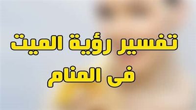تفسير حلم رؤية الميت في المنام